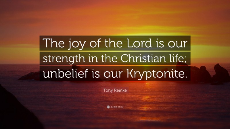 Tony Reinke Quote: “The joy of the Lord is our strength in the Christian life; unbelief is our Kryptonite.”