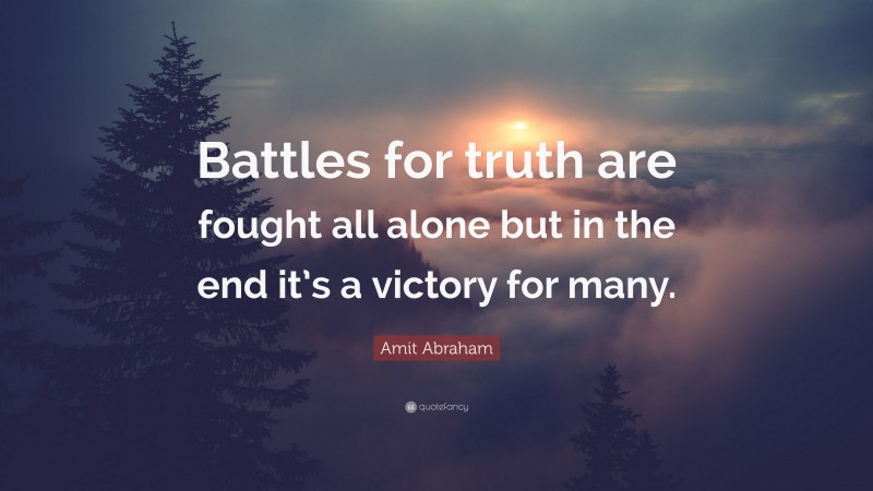 Amit Abraham Quote: “Battles for truth are fought all alone but in the end it’s a victory for many.”