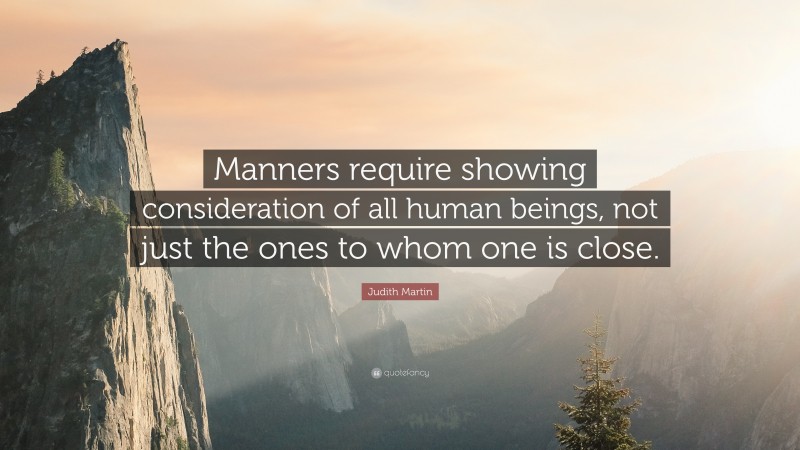 Judith Martin Quote: “Manners require showing consideration of all human beings, not just the ones to whom one is close.”