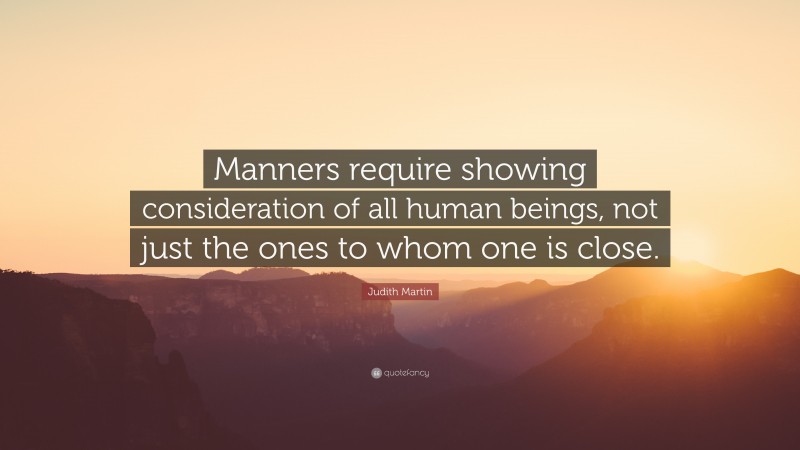 Judith Martin Quote: “Manners require showing consideration of all human beings, not just the ones to whom one is close.”