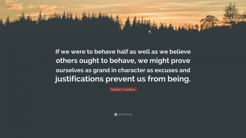 Richelle E. Goodrich Quote: “If we were to behave half as well as we believe others ought to behave, we might prove ourselves as grand in character as excuses and justifications prevent us from being.”