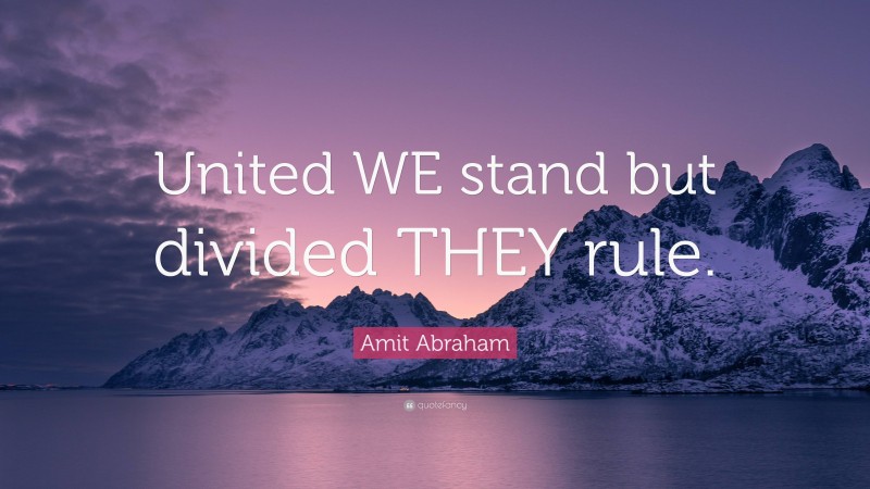 Amit Abraham Quote: “United WE stand but divided THEY rule.”