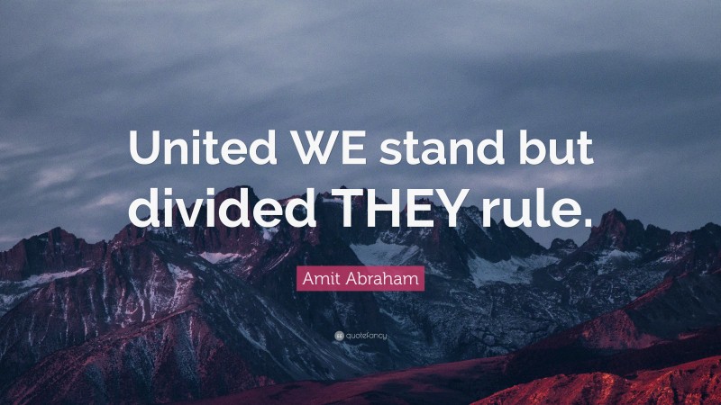 Amit Abraham Quote: “United WE stand but divided THEY rule.”