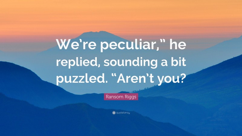 Ransom Riggs Quote: “We’re peculiar,” he replied, sounding a bit puzzled. “Aren’t you?”