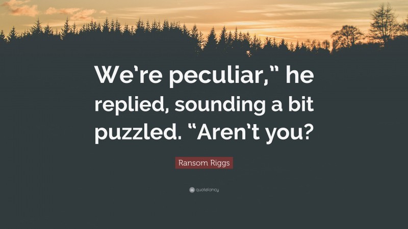 Ransom Riggs Quote: “We’re peculiar,” he replied, sounding a bit puzzled. “Aren’t you?”