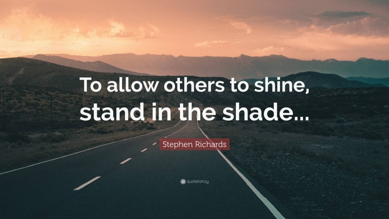 Stephen Richards Quote: “To allow others to shine, stand in the shade...”