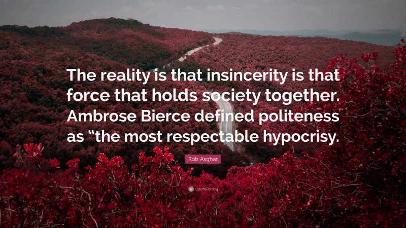 Rob Asghar Quote: “The reality is that insincerity is that force that holds society together. Ambrose Bierce defined politeness as “the most respectable hypocrisy.”