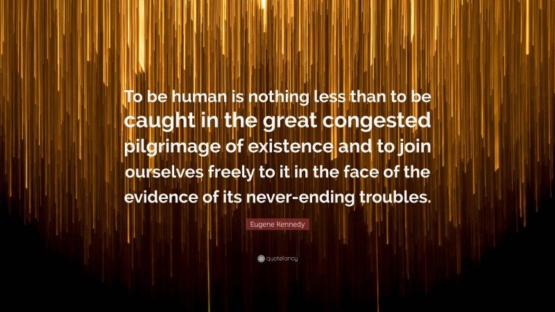 Eugene Kennedy Quote: “To be human is nothing less than to be caught in the great congested pilgrimage of existence and to join ourselves freely to it in the face of the evidence of its never-ending troubles.”