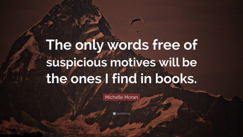 Michelle Moran Quote: “The only words free of suspicious motives will be the ones I find in books.”