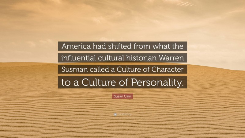 Susan Cain Quote: “America had shifted from what the influential cultural historian Warren Susman called a Culture of Character to a Culture of Personality.”