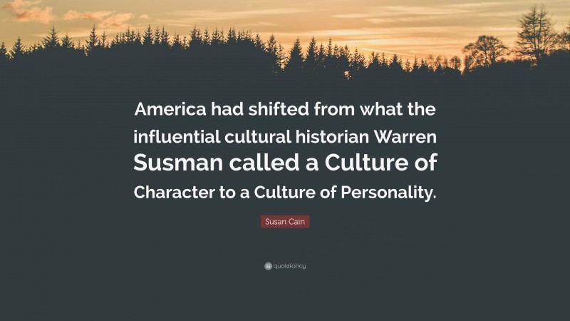 Susan Cain Quote: “America had shifted from what the influential cultural historian Warren Susman called a Culture of Character to a Culture of Personality.”