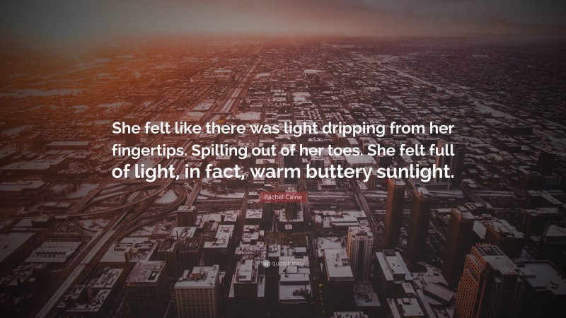 Rachel Caine Quote: “She felt like there was light dripping from her fingertips. Spilling out of her toes. She felt full of light, in fact, warm buttery sunlight.”