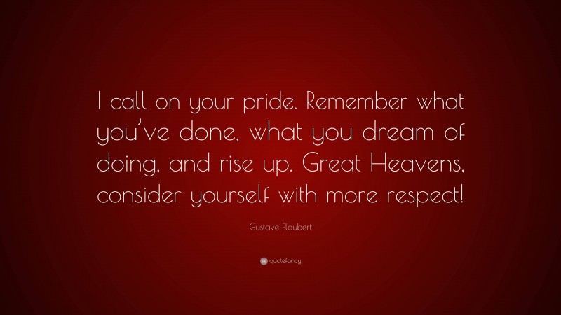 Gustave Flaubert Quote: “I call on your pride. Remember what you’ve done, what you dream of doing, and rise up. Great Heavens, consider yourself with more respect!”