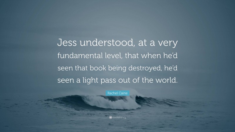 Rachel Caine Quote: “Jess understood, at a very fundamental level, that when he’d seen that book being destroyed, he’d seen a light pass out of the world.”