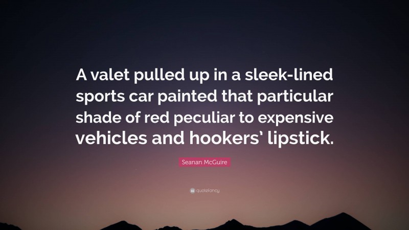 Seanan McGuire Quote: “A valet pulled up in a sleek-lined sports car painted that particular shade of red peculiar to expensive vehicles and hookers’ lipstick.”