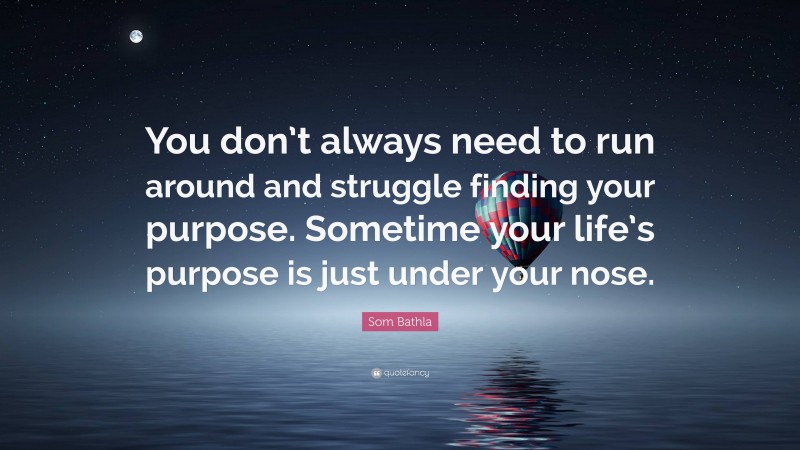 Som Bathla Quote: “You don’t always need to run around and struggle finding your purpose. Sometime your life’s purpose is just under your nose.”