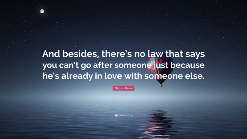 Naoshi Komi Quote: “And besides, there’s no law that says you can’t go after someone just because he’s already in love with someone else.”