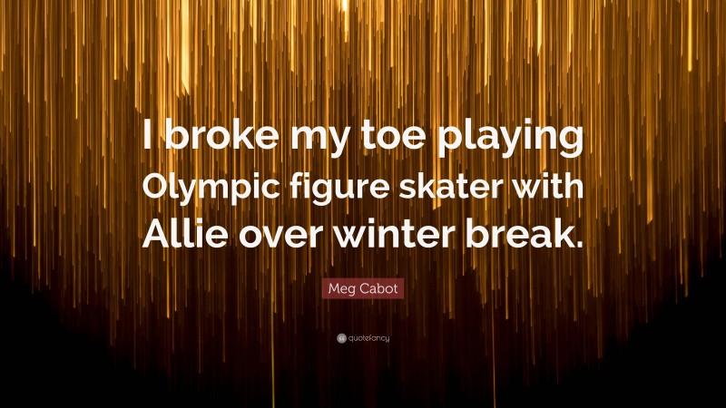 Meg Cabot Quote: “I broke my toe playing Olympic figure skater with Allie over winter break.”