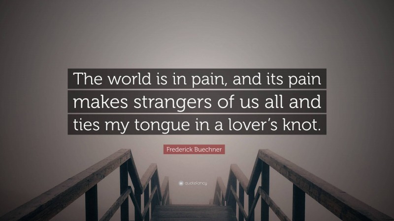 Frederick Buechner Quote: “The world is in pain, and its pain makes strangers of us all and ties my tongue in a lover’s knot.”
