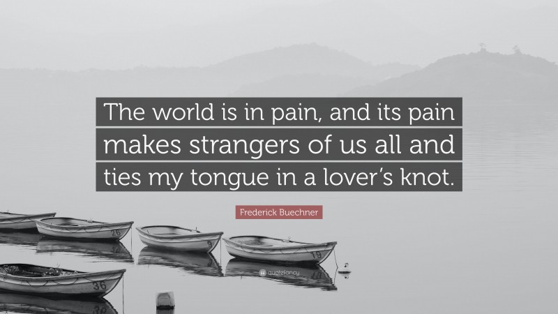 Frederick Buechner Quote: “The world is in pain, and its pain makes strangers of us all and ties my tongue in a lover’s knot.”