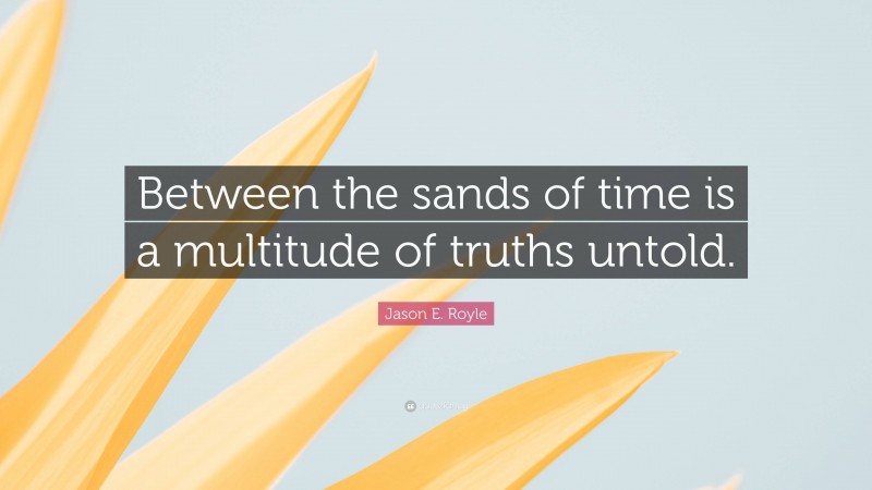 Jason E. Royle Quote: “Between the sands of time is a multitude of truths untold.”
