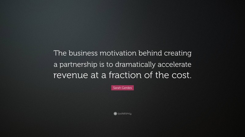 Sarah Gerdes Quote: “The business motivation behind creating a partnership is to dramatically accelerate revenue at a fraction of the cost.”