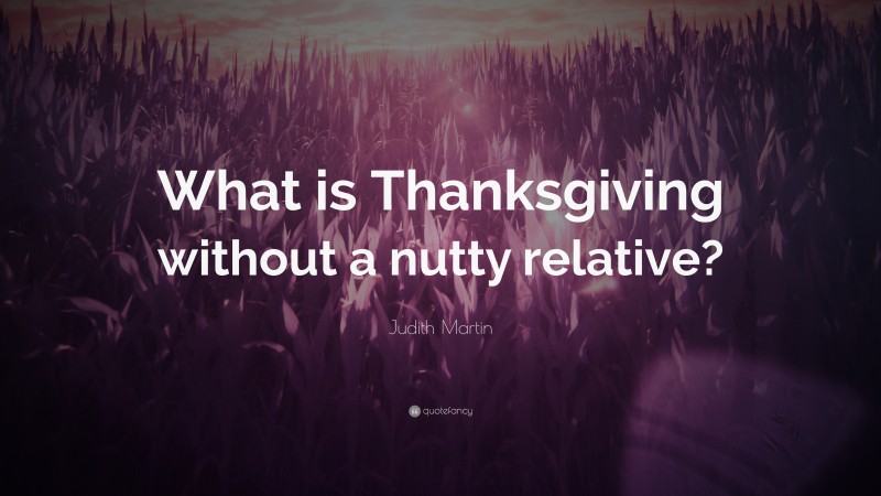 Judith Martin Quote: “What is Thanksgiving without a nutty relative?”