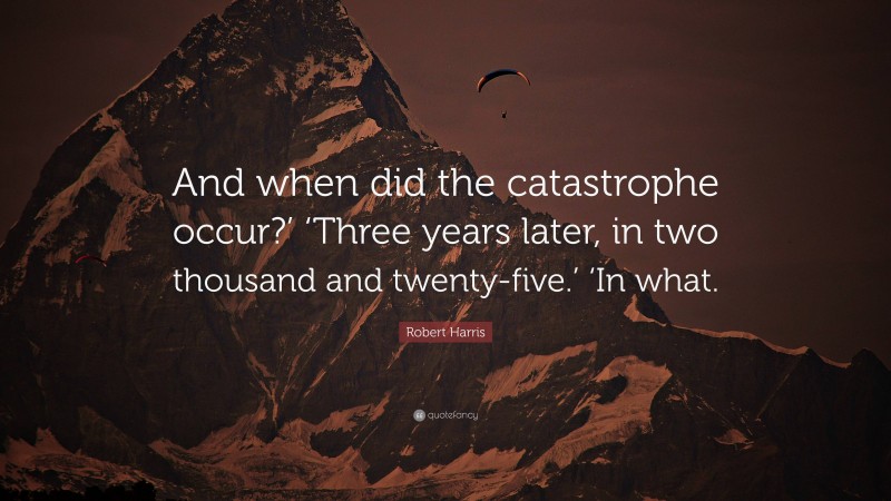 Robert Harris Quote: “And when did the catastrophe occur?’ ‘Three years later, in two thousand and twenty-five.’ ‘In what.”