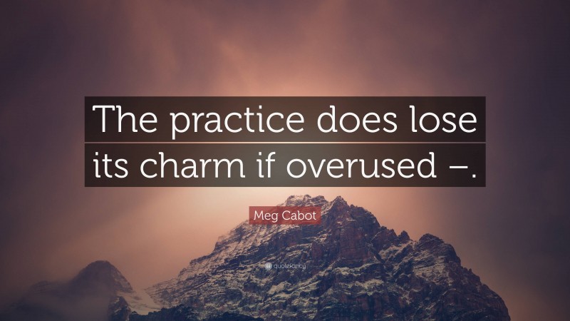 Meg Cabot Quote: “The practice does lose its charm if overused –.”