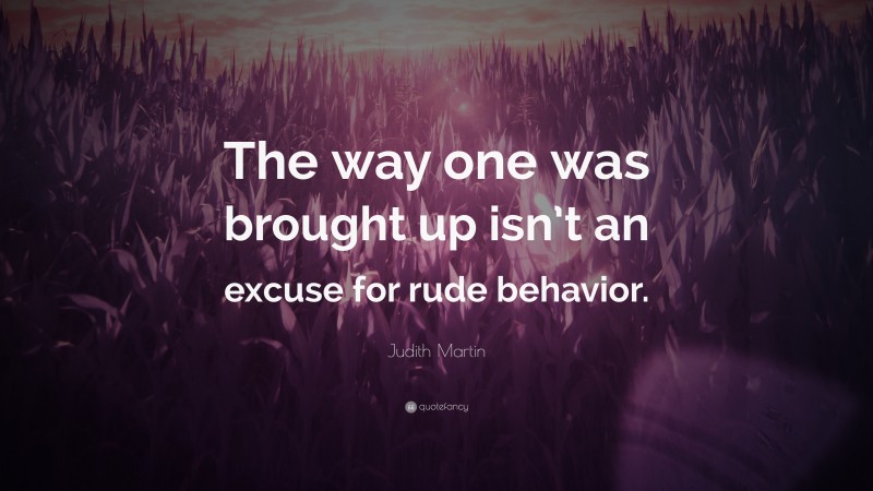 Judith Martin Quote: “The way one was brought up isn’t an excuse for rude behavior.”