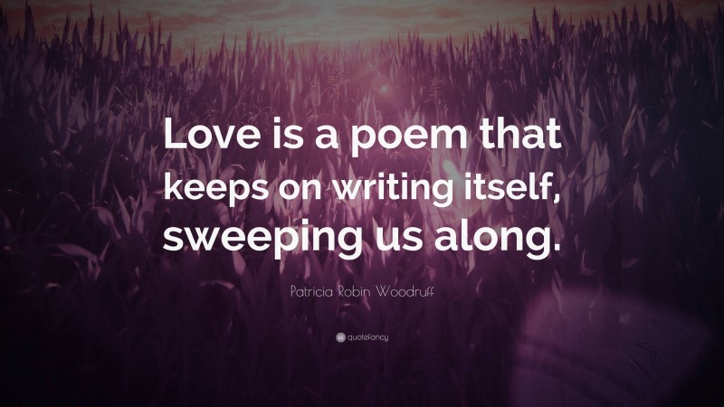 Patricia Robin Woodruff Quote: “Love is a poem that keeps on writing itself, sweeping us along.”