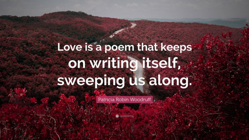 Patricia Robin Woodruff Quote: “Love is a poem that keeps on writing itself, sweeping us along.”