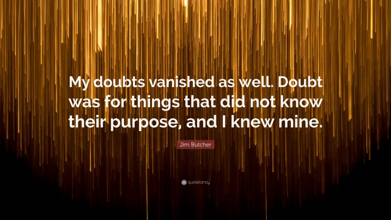Jim Butcher Quote: “My doubts vanished as well. Doubt was for things that did not know their purpose, and I knew mine.”