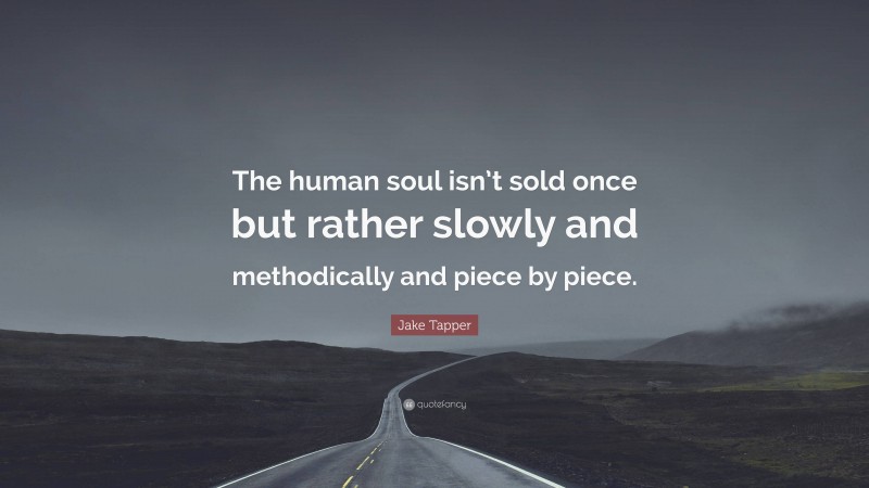 Jake Tapper Quote: “The human soul isn’t sold once but rather slowly and methodically and piece by piece.”