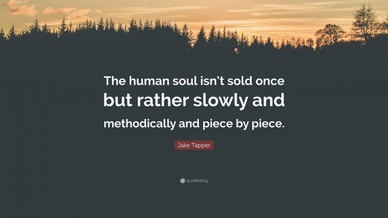 Jake Tapper Quote: “The human soul isn’t sold once but rather slowly and methodically and piece by piece.”