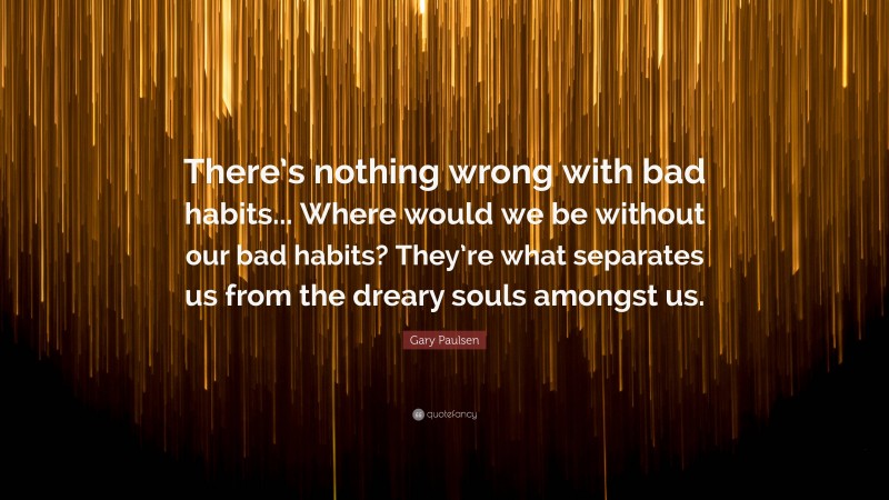 Gary Paulsen Quote: “There’s nothing wrong with bad habits... Where would we be without our bad habits? They’re what separates us from the dreary souls amongst us.”