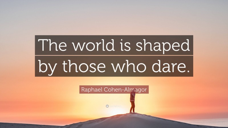 Raphael Cohen-Almagor Quote: “The world is shaped by those who dare.”