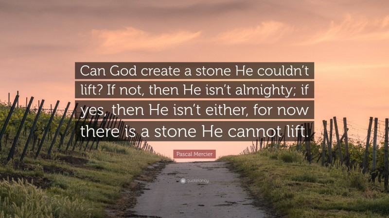 Pascal Mercier Quote: “Can God create a stone He couldn’t lift? If not, then He isn’t almighty; if yes, then He isn’t either, for now there is a stone He cannot lift.”