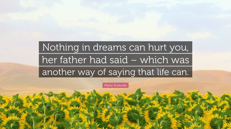 Marie Rutkoski Quote: “Nothing in dreams can hurt you, her father had said – which was another way of saying that life can.”