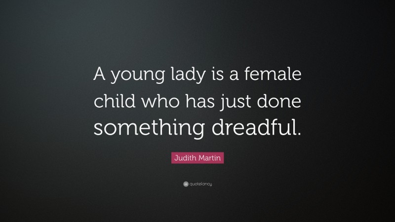 Judith Martin Quote: “A young lady is a female child who has just done something dreadful.”