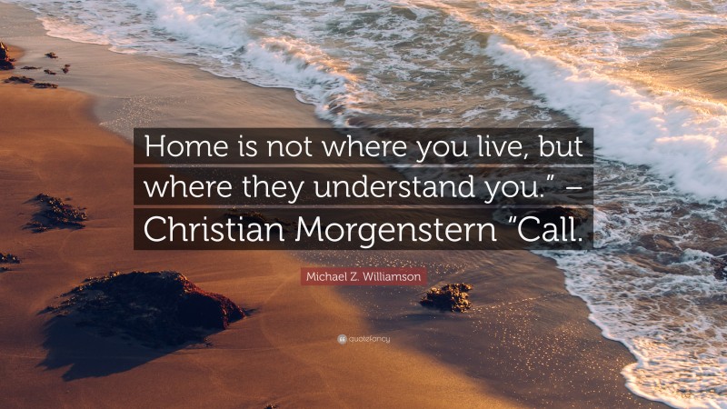 Michael Z. Williamson Quote: “Home is not where you live, but where they understand you.” – Christian Morgenstern “Call.”