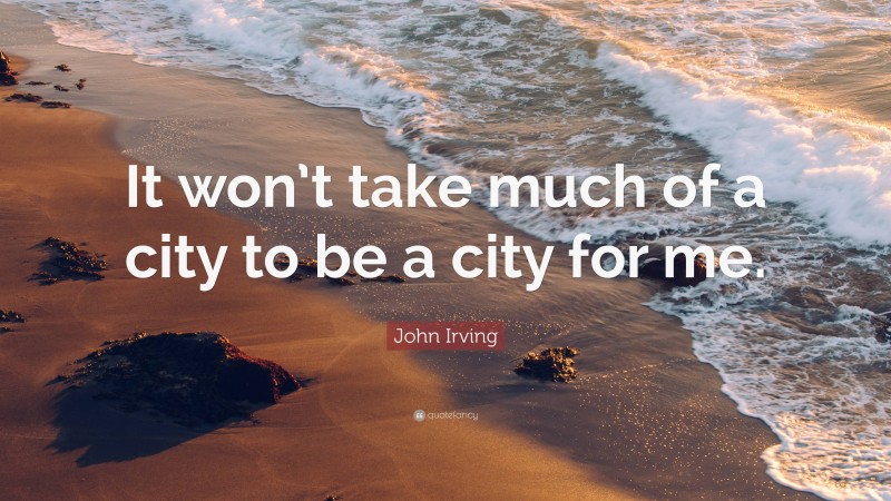 John Irving Quote: “It won’t take much of a city to be a city for me.”
