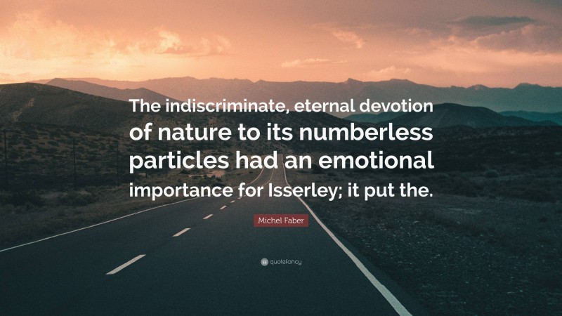 Michel Faber Quote: “The indiscriminate, eternal devotion of nature to its numberless particles had an emotional importance for Isserley; it put the.”