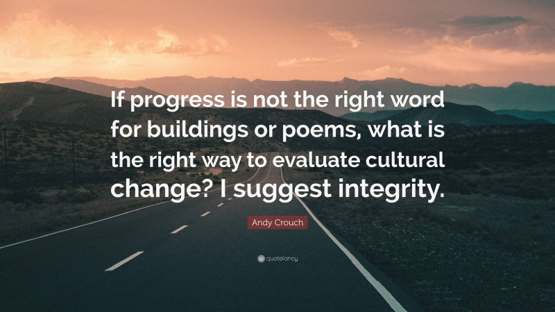 Andy Crouch Quote: “If progress is not the right word for buildings or poems, what is the right way to evaluate cultural change? I suggest integrity.”