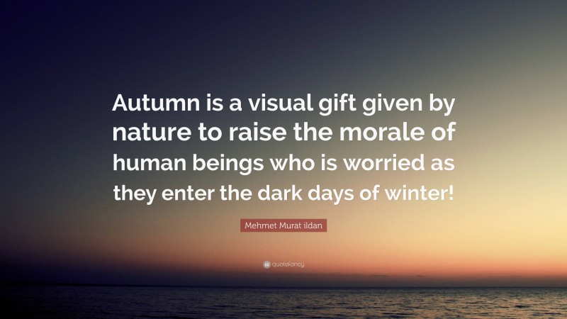 Mehmet Murat ildan Quote: “Autumn is a visual gift given by nature to raise the morale of human beings who is worried as they enter the dark days of winter!”
