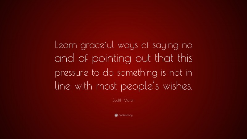 Judith Martin Quote: “Learn graceful ways of saying no and of pointing out that this pressure to do something is not in line with most people’s wishes.”