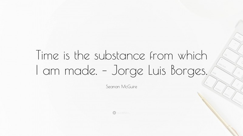 Seanan McGuire Quote: “Time is the substance from which I am made. – Jorge Luis Borges.”