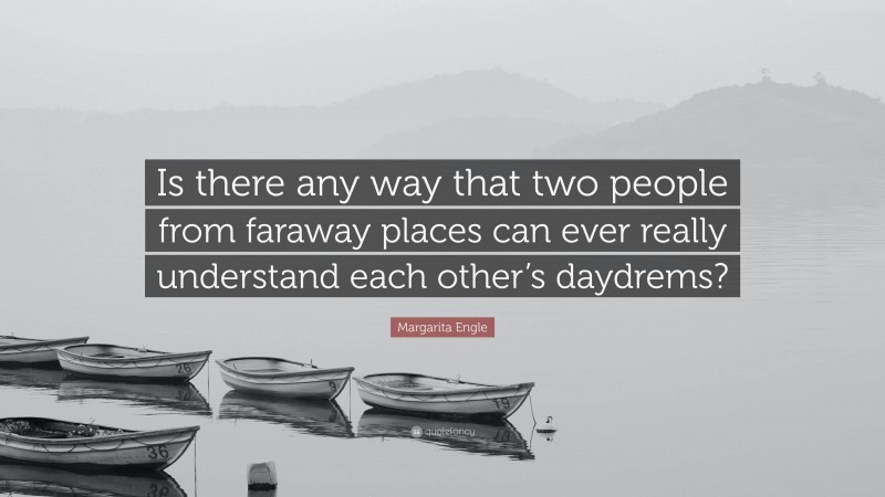 Margarita Engle Quote: “Is there any way that two people from faraway places can ever really understand each other’s daydrems?”