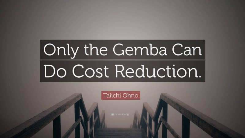 Taiichi Ohno Quote: “Only the Gemba Can Do Cost Reduction.”