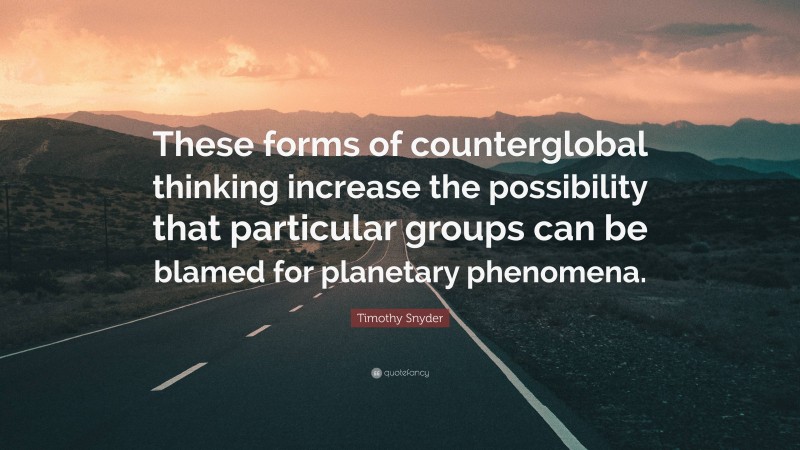 Timothy Snyder Quote: “These forms of counterglobal thinking increase the possibility that particular groups can be blamed for planetary phenomena.”